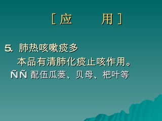 [ 应  用 ] 5.  肺热咳嗽痰多 本品有清肺化痰止咳作用。 —— 配伍瓜蒌、贝母、杷叶等 