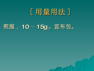 [ 用量用法 ] 煎服， 10 ～ 15g 。宜布包。 