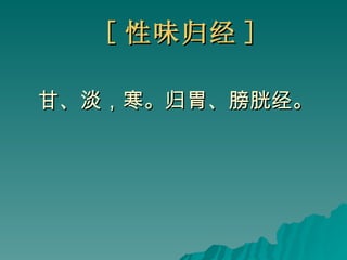 [ 性味归经 ] 甘、淡，寒。归胃、膀胱经。   