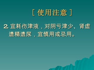 [ 使用注意 ] 2. 宜耗伤津液，对阴亏津少、肾虚 遗精遗尿，宜慎用或忌用。 