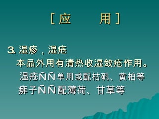[ 应  用 ] 3. 湿疹，湿疮 本品外用有清热收湿敛疮作用。 湿疮 ——单用或配枯矾、黄柏等 痱子——配薄荷、甘草等 