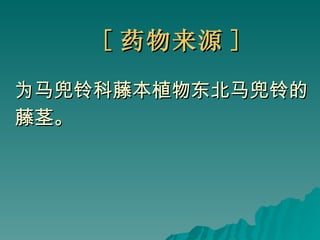 [ 药物来源 ] 为马兜铃科藤本植物东北马兜铃的 藤茎。 