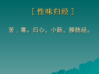 [ 性味归经 ] 苦，寒。归心、小肠、膀胱经。   