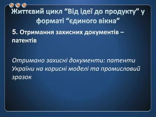 Життєвий цикл “Від ідеї до продукту” у форматі “єдиноговікна”5. Отримання захисних документів – патентівОтримано захисні документи: патенти України на корисні моделі та промисловий зразок