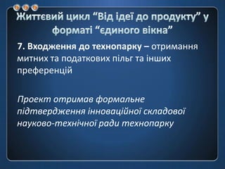 Життєвий цикл “Від ідеї до продукту” у форматі “єдиноговікна”7. Входження до технопарку – отримання митних та податкових пільг та інших  преференційПроект отримав формальне підтвердження інноваційної складової науково-технічної ради технопарку