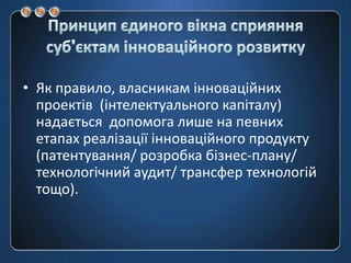 Принцип єдиного вікна сприяння суб'єктам інноваційного розвиткуЯк правило, власникамінноваційнихпроектів  (інтелектуальногокапіталу) надаєтьсядопомогалише на певнихетапахреалізаціїінноваційного продукту (патентування/ розробкабізнес-плану/ технологічний аудит/ трансфертехнологійтощо). 