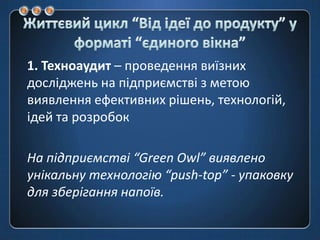 Життєвий цикл “Від ідеї до продукту” у форматі “єдиноговікна”1. Техноаудит– проведеннявиїзнихдосліджень на підприємствіз метою виявленняефективнихрішень, технологій, ідей та розробокНа підприємстві “Green Owl” виявлено унікальну технологію “push-top” - упаковку для зберіганнянапоїв.