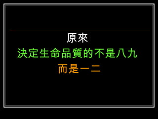 原來  決定生命品質的不是八九   而是一二 