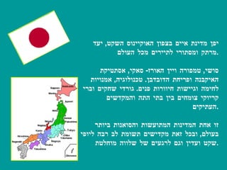 יפן מדינת איים בצפון האוקיינוס השקט ,  יעד מרתק ומסתורי לתיירים מכל העולם . סושי ,  טמפורה ויין האורז -  סאקי ,  אסתטיקת האיקבנה ופריחת הדובדבן .  טכנולוגיה ,  אמנויות לחימה וגיישות חיוורות פנים .  גורדי שחקים וברי קריוקי צומחים בין בתי התה והמקדשים העתיקים . זו אחת המדינות המתועשות והסואנות ביותר בעולם ,  ובכל זאת מקדישים תשומת לב רבה ליופי שקט ועדין וגם לרגעים של שלווה מוחלטת . י פ ן 