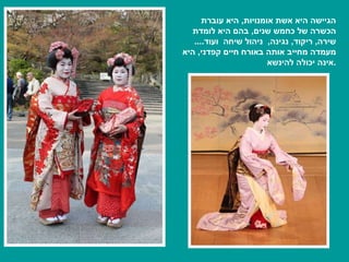 הגיישה היא אשת אומנויות ,  היא עוברת הכשרה של כחמש שנים ,  בהם היא לומדת שירה ,  ריקוד ,  נגינה ,  ניהול שיחה  ועוד ....  מעמדה מחייב אותה באורח חיים קפדני ,  היא אינה יכולה להינשא . 