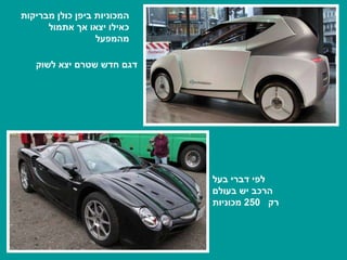 לפי דברי בעל הרכב יש בעולם רק  250  מכוניות המכוניות ביפן כולן מבריקות כאילו יצאו אך אתמול מהמפעל דגם חדש שטרם יצא לשוק 
