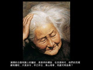 滿頭的白發和臉上的皺紋，是慈祥的標誌，在孩提時代，他們的兜裡總有糖吃，只是如今，早已作古，青山埋骨，何處可再追尋？ 