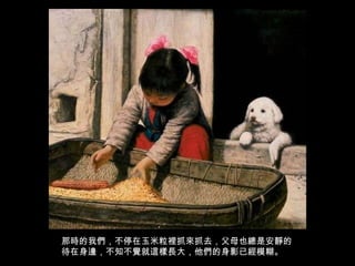 那時的我們，不停在玉米粒裡抓來抓去，父母也總是安靜的待在身邊，不知不覺就這樣長大，他們的身影已經模糊。 