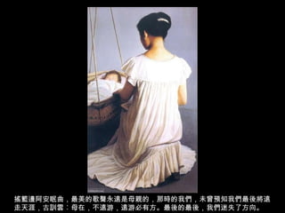 搖籃邊阿安眠曲，最美的歌聲永遠是母親的，那時的我們，未曾預知我們最後將遠走天涯，古訓雲︰母在，不遠游，遠游必有方。最後的最後，我們迷失了方向。 