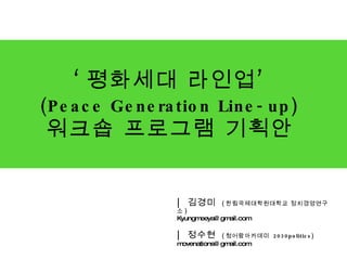 ‘ 평화세대 라인업’  (Peace Generation Line-up)   워크숍 프로그램 기획안   |  김경미  ( 한림국제대학원대학교 정치경영연구소 )  [email_address] |  정수현  ( 청어람아카데미  2030politics) movenations@gmail.com  