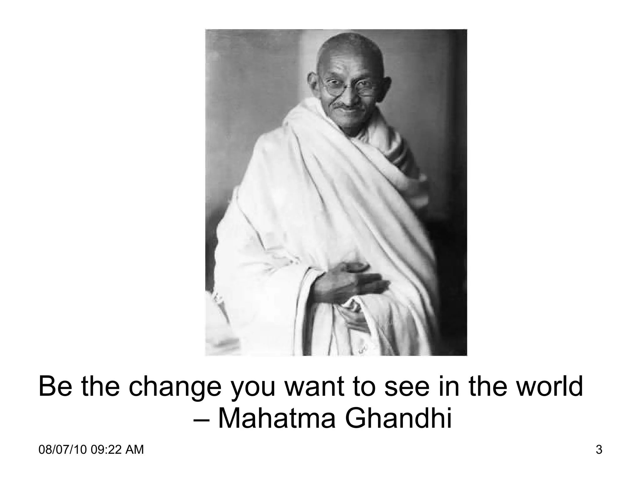 Be the change you want to see in the world – Mahatma Ghandhi 08/07/10   09:22 AM 