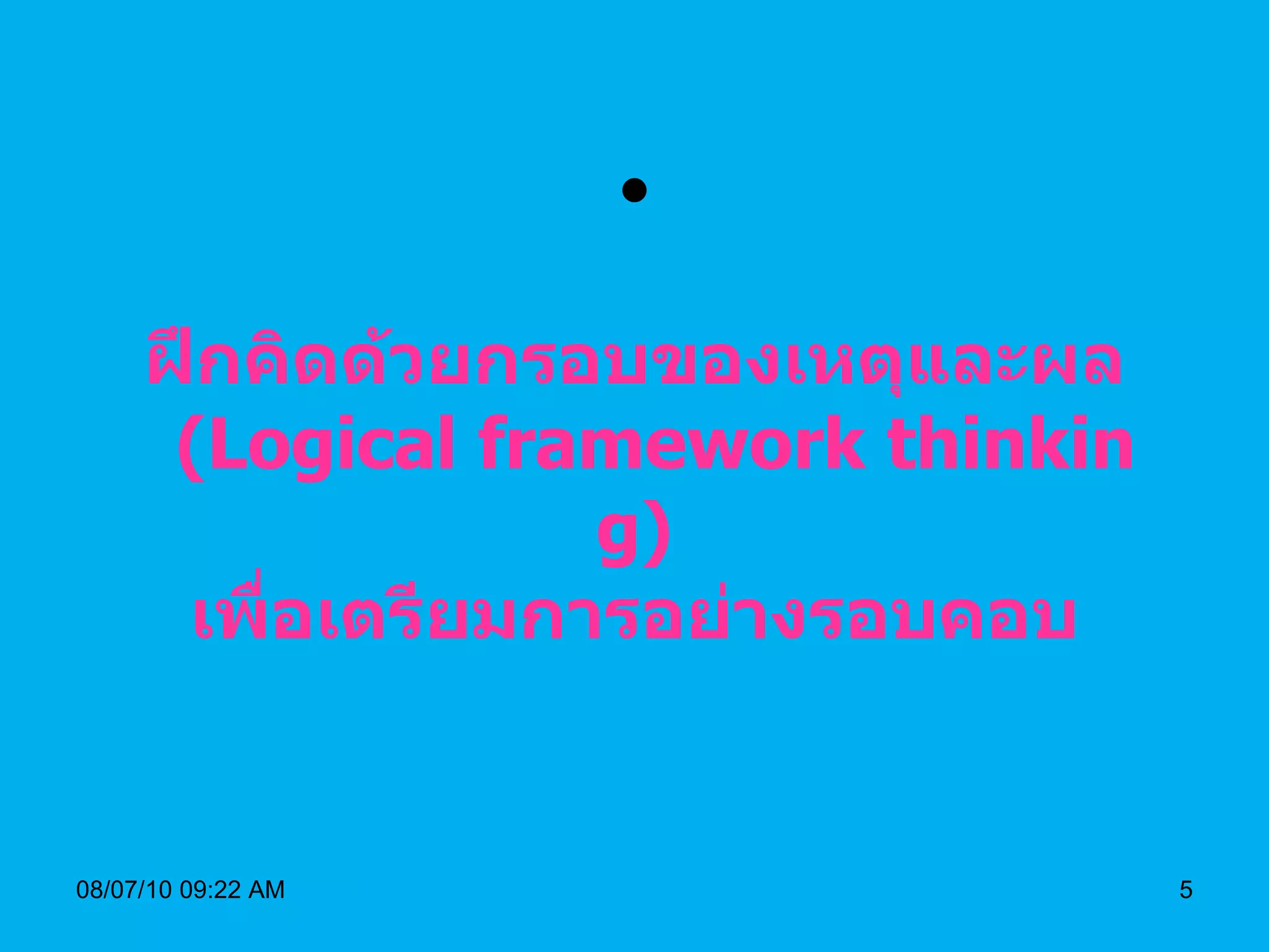 ฝึกคิดด้วยกรอบของเหตุและผล   ( Logical framework thinking) เพื่อเตรียมการอย่างรอบคอบ 08/07/10   09:22 AM 