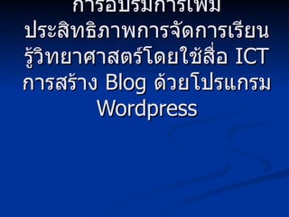 การอบรมการเพิ่มประสิทธิภาพการจัดการเรียนรู้วิทยาศาสตร์โดยใช้สื่อ  ICT การสร้าง  Blog  ด้วยโปรแกรม  Wordpress 