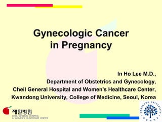 Gynecologic Cancer
           in Pregnancy

                                       In Ho Lee M.D.,
            Department of Obstetrics and Gynecology,
Cheil General Hospital and Women's Healthcare Center,
Kwandong University, College of Medicine, Seoul, Korea
 