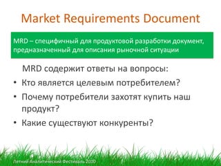 Market Requirements Document
MRD – специфичный для продуктовой разработки документ,
предназначенный для описания рыночной ...