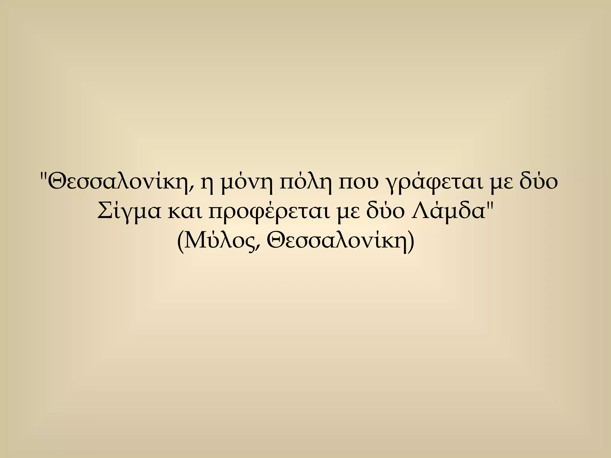 "Θεσσαλονίκη, η μόνη πόλη που γράφεται με δύο Σίγμα και προφέρεται με δύο Λάμδα"  (Μύλος, Θεσσαλονίκη)  