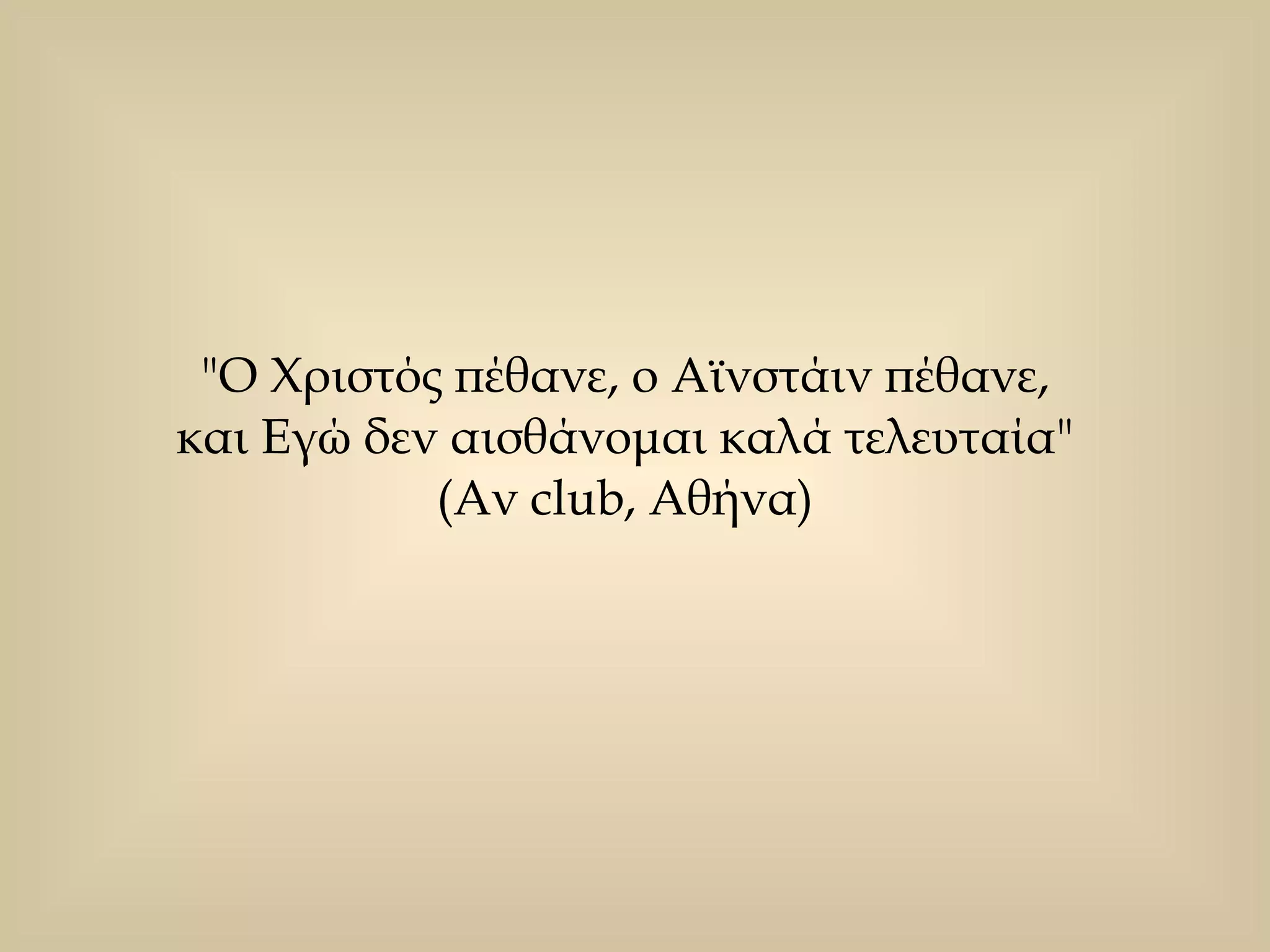 "Ο Χριστός πέθανε, ο Αϊνστάιν πέθανε,  και Εγώ δεν αισθάνομαι καλά τελευταία"  (Αν club, Αθήνα)  