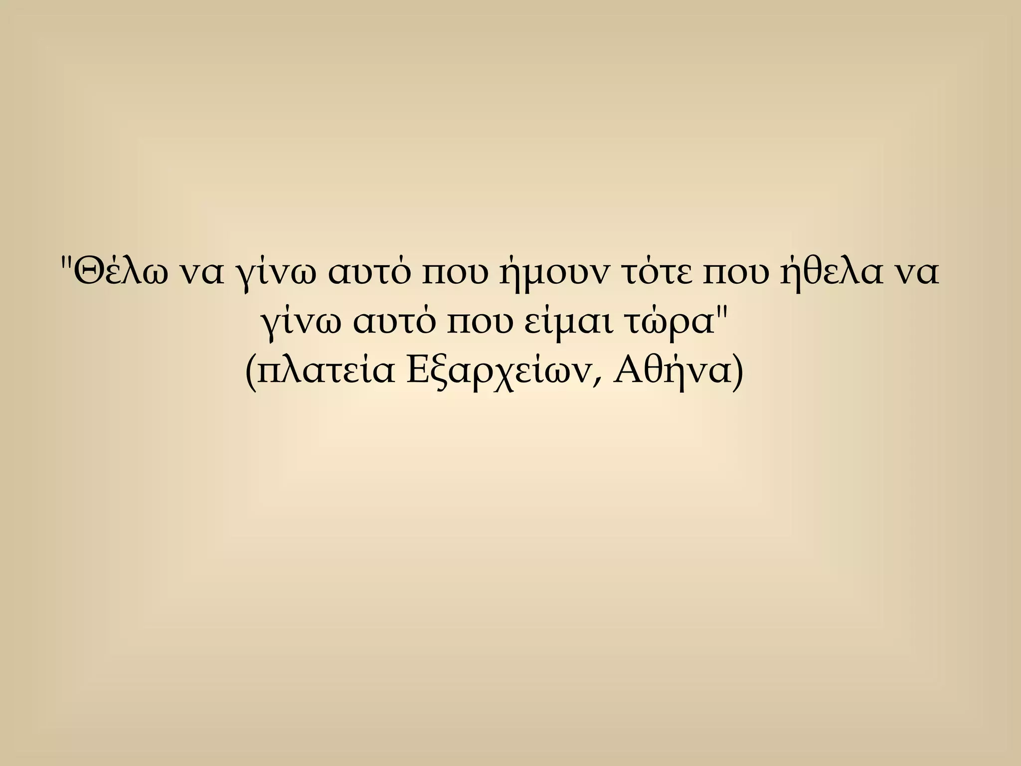 "Θέλω να γίνω αυτό που ήμουν τότε που ήθελα να γίνω αυτό που είμαι τώρα"  (πλατεία Εξαρχείων, Αθήνα)  