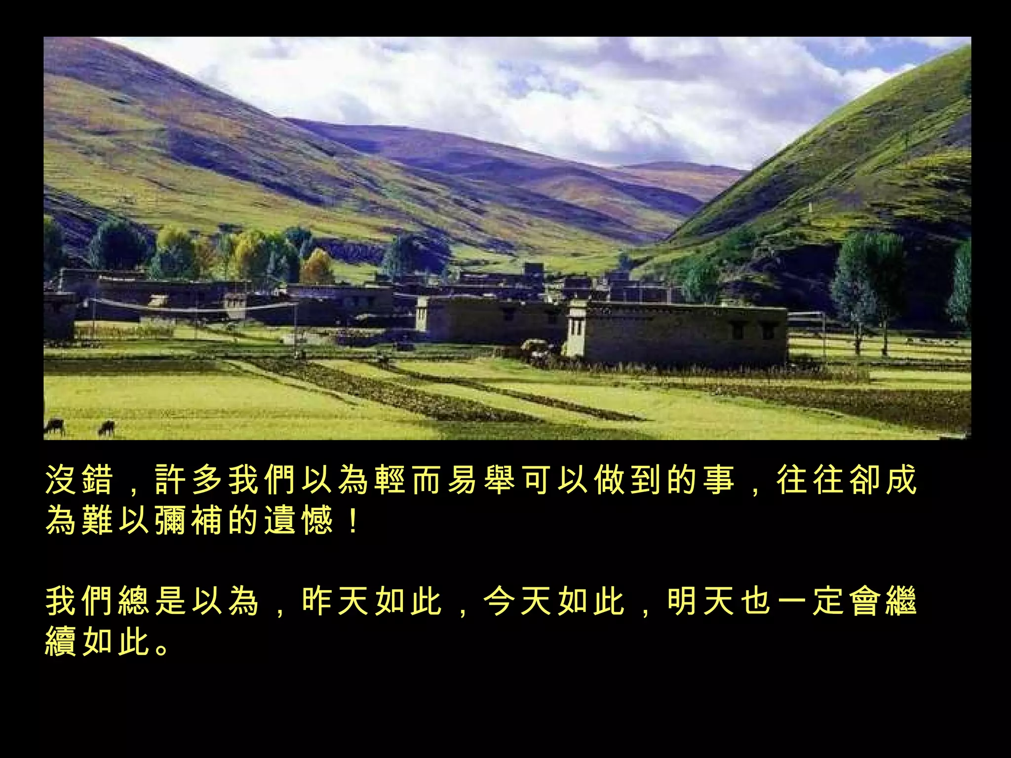沒錯，許多我們以為輕而易舉可以做到的事，往往卻成為難以彌補的遺憾！  我們總是以為，昨天如此，今天如此，明天也一定會繼續如此。   