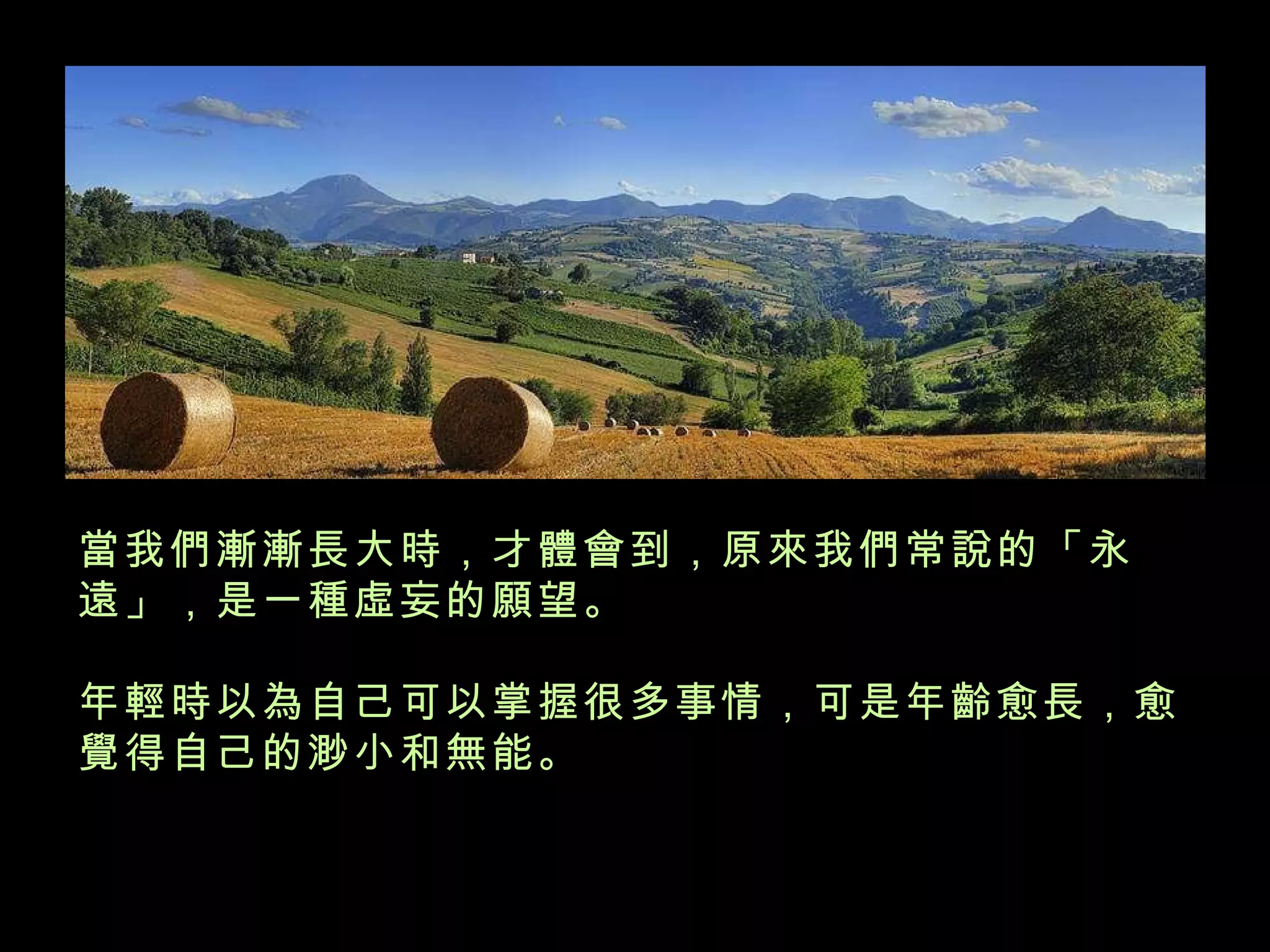 當我們漸漸長大時，才體會到，原來我們常說的「永遠」，是一種虛妄的願望。 年輕時以為自己可以掌握很多事情，可是年齡愈長，愈覺得自己的渺小和無能。   