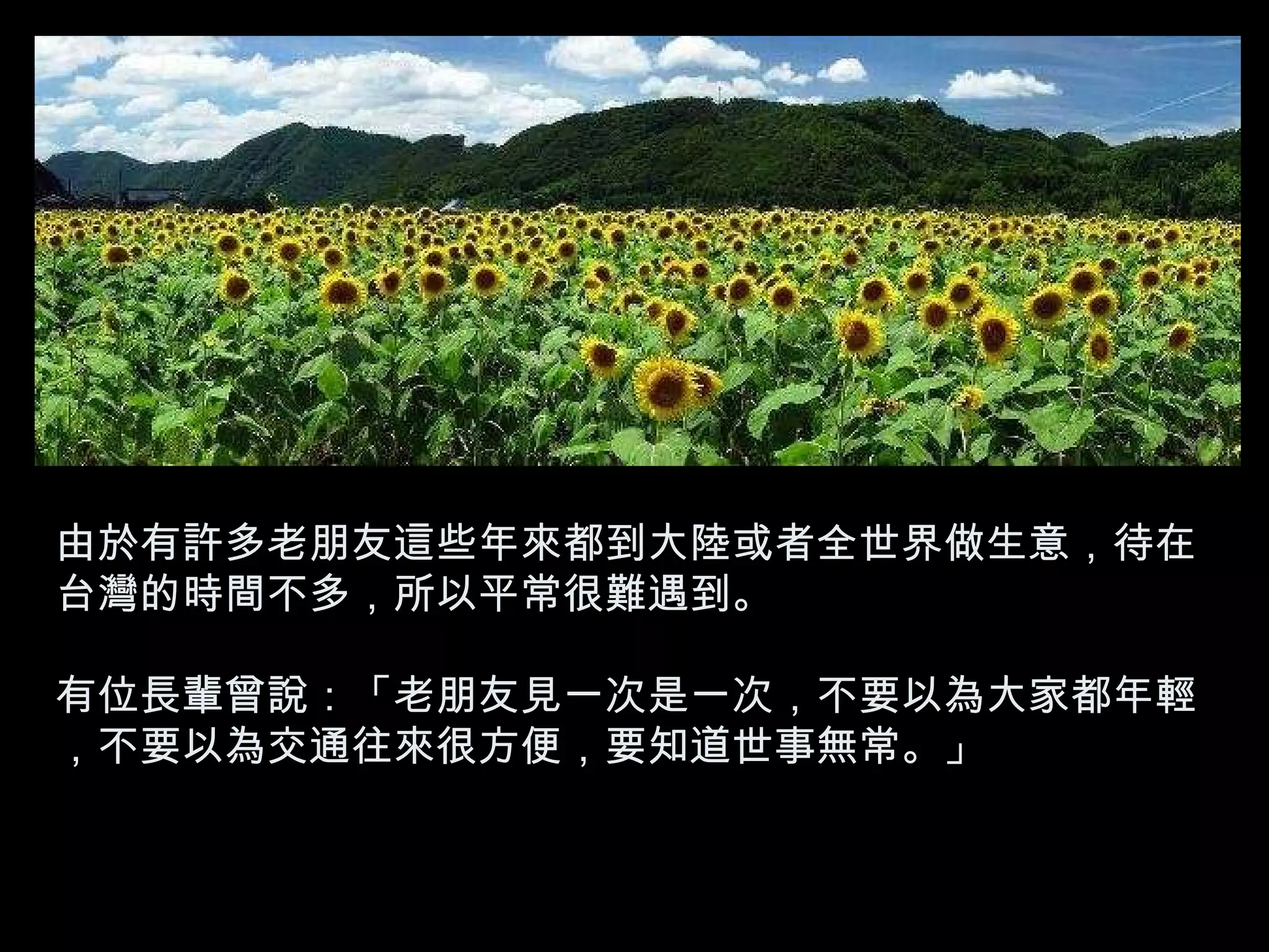 由於有許多老朋友這些年來都到大陸或者全世界做生意，待在台灣的時間不多，所以平常很難遇到。 有位長輩曾說：「老朋友見一次是一次，不要以為大家都年輕，不要以為交通往來很方便，要知道世事無常。」  