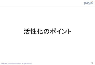 活性化のポイント



© 2005-2010 Looops Communications All rights reserved.
                                                         12
 