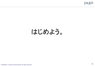 はじめよう。



© 2005-2010 Looops Communications All rights reserved.
                                                             16
 