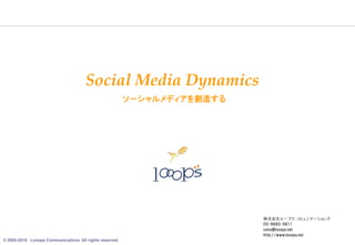 Social Media Dynamics
                                                         ソ－シャルメディアを創造する




                                                                          株式会社ル－プス・コミュニケ－ションズ
                                                                          03-6683-5611
                                                                          cons@looops.net
                                                                          http://www.looops.net
© 2005-2010 Looops Communications All rights reserved.
                                                                                                  27
 