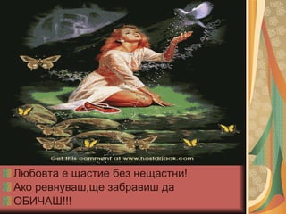 Любовта е щастие без нещастни! Ако ревнуваш,ще забравиш да  ОБИЧАШ!!! 