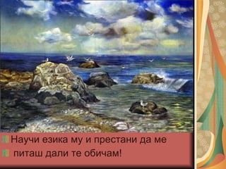 Научи езика му и престани да ме  питаш дали те обичам! 