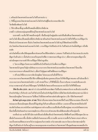 1. เตรี ยมนักวิทยาศาสตร์ และเทคโนโลยีในสาขาต่าง ๆ
2. ให้พ้ืนฐานของวิทยาศาสตร์ และเทคโนโลยี สาหรับผูที่จะประกอบอาชีพ หรื อ
                                                             ้
วิชาชีพที่อาศัยเทคโนโลยี
3. ให้การศึกษาพื้นฐานเพื่อเป็ นพลเมืองที่มีประสิ ทธิ ภาพ
ภาพที่ 3 ระดับของกลุ่มบุคคลที่เรี ยนรู ้วทยาศาสตร์และเทคโนโลยี
                                            ิ
      จากภาพที่ 3 จะเห็นได้วาพลเมืองกลุ่มที่ 3 ซึ่ งเป็ นกลุ่มใหญ่สุดมีความจาเป็ นต้องศึกษาวิทยาศาสตร์ และ
                                 ่
เทคโนโลยี เพื่อจะเป็ นพลเมืองที่มีประสิ ทธิภาพ พร้อมกับนาวิทยาศาสตร์ และเทคโนโลยีไปใช้ในการแก้ปัญหาใน
ชีวตประจาวันของพวกเขา ซึ่งประโยชน์ของวิทยาศาสตร์ และเทคโนโลยี สรุ ปได้พอสังเขป ดังนี้คือ
    ิ
ประโยชน์ของวิทยาศาสตร์ และเทคโนโลยี1. การแก้ปัญหาในชีวตประจาวัน ในชีวตประจาวันเมื่อมีปัญหา หรื อข้อ
                                                                   ิ                ิ
สงสัย
อย่างใดเกิดขึ้นเราต้องใช้เหตุผลเพื่อหาคาตอบหรื อแก้ขอสงสัยต่าง ๆ เสมอมา ในชีวิตประจาวันเราคงจะประสบกับ
                                                           ้
ปั ญหาในด้านต่าง ๆ ทั้งกับตัวเราเองหรื อบุคคลใกล้ชิด การพยายามหาข้อมูล ต่าง ๆ เพื่อหาสาเหตุของปั ญหานั้น
อย่างมีเหตุผล สามารถทาให้เราแก้ปัญหาได้อย่างถูกต้อง
      2. วิเคราะห์ปัญหาในสถานการณ์ที่เป็ นจริ งในชี วตประจาวันเพื่อการแก้ปัญหา
                                                         ิ
วิทยาศาสตร์นาบุคคลไปสู่ การมีทกษะกระบวนการทางวิทยาศาสตร์ และเจตคติทางวิทยาศาสตร์ ซึ่งจะเป็ น
                                       ั
กระบวนการของการค้นพบสิ่ งใหม่ ๆ เพื่อนาไปสู่ คุณภาพชีวตที่ดีและการแก้ปัญหา
                                                               ิ
      3. สร้างคนให้มีกระบวนการคิด มีเหตุมีผล ไม่หลงงมงายในสิ่ งที่ไร้สาระ
                                                ื ่                                                 ่
กระบวนการทางวิทยาศาสตร์เป็ นวิธีการที่ยดหยุนที่แต่ละบุคคลจะปรับเอาไปใช้แก้ปัญหาของตน แม้วามันจะชื่ อว่า
กระบวนการทางวิทยาศาสตร์ แต่จริ ง ๆ แล้ว ศาสตร์ ไหน ๆ ก็ใช้ได้ท้ งนั้น เรื่ องการสังเกต การจดบันทึกและแปร
                                                                      ั
ความ การพยากรณ์ สร้างคนให้มีเหตุผล ไม่ให้เชื่ อถือโชคลางหรื อหลงงมงาย เหล่านี้นาไปใช้ได้ท้ งหมด  ั
         ลิขิต ธีรเวคิน (2535 : 10) กล่าวว่า ประเทศใดก็ตามจะพัฒนาไปเป็ นประเทศมหาอานาจ จะต้องประกอบด้วย
ตัวแปรสาคัญ ๆ ห้าตัวแปร และในห้าตัวแปรนั้นตัวแปรสาคัญหนึ่งคือการมีจิตวิทยาอันทันสมัยหมายความว่ามีการ
คิดแบบมีเหตุมีผล ไม่หลงงมงาย ไม่เชื่ออะไรที่เกิดจากศรัทธาแต่อย่างเดียวพูดง่าย ๆ คือ "มีจิตวิทยาศาสตร์ "
      ชั ยวัฒน์ คุประตกุล (2528 : 87-88) ได้กล่าวถึงบทบาทของวิทยาศาสตร์ ที่สร้างคนให้มีมานะอดทน เป็ นคนไม่
หลงงมงาย เป็ นคนมีเหตุผล เป็ นคนที่ไม่ถูกชักจูงไปในทางเสื่ อมทรามได้ง่าย ๆ นอกจากนี้วทยาศาสตร์ ยงช่วยให้
                                                                                           ิ            ั
สมาชิกในสังคม ตระหนักถึงความสาคัญของการทางานเป็ นระบบเป็ นทีมหรื อเป็ นหมู่คณะ ตระหนักถึงผลกระทบ
ที่จะเกิดขึ้นกับสังคมส่ วนรวมจากพฤติกรรม หรื อการกระทาของสมาชิกแม้เพียงคนเดียวหรื อกลุ่มหนึ่ง
                                   ่
      จากที่กล่าวมา จะเห็นได้วามีความจาเป็ นอย่างยิงที่จะต้องนาวิทยาศาสตร์มาใช้เพื่อสร้างคนให้มีเหตุผล มีความ
                                                      ่
เชื่อมันในตนเองมากขึ้น เมื่อมีความเชื่อมันในตนเองมากขึ้น ความเชื่ อ งมงาย ความเชื่อในโชคลาง ชะตาราศี ดวง
       ่                                      ่
และเรื่ องพรหมลิขิตจะจางหายไป ความลุ่มหลงในการพนัน หวังรวยทางลัด และการวิเคราะห์สภาพการณ์หรื อ
                                     ่
ปัญหาในชีวิตประจาวันก็จะอยูในแนวของเหตุและผล ตามหลักตรรกวิทยาศาสตร์ เป็ นคุณลักษณะของพลเมืองใน
เรี ยบเรี ยงโดยชิตชัย โพธิ์ประภา                                                                      หน้า 11
 