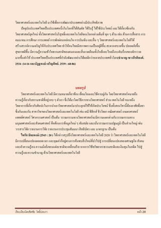 วิทยาศาสตร์และเทคโนโลยี มาใช้เพื่อการพัฒนาประเทศอย่างมีประสิ ทธิ ภาพ
     ปัจจุบนประเทศไทยเป็ นประเทศหนึ่งในโลกที่ได้สัมผัส ได้รับรู ้ ได้ใช้ประโยชน์ และได้เกี่ยวข้องกับ
             ั
วิทยาศาสตร์ ยคใหม่ ทั้งวิทยาศาสตร์ บริ สุทธิ์ และเทคโนโลยีของโลกอย่างเต็มที่ ทุก ๆ ด้าน เช่น ด้านการสื่ อสาร การ
                ุ
คมนาคม การศึกษา การแพทย์ การพักผ่อนหย่อนใจ การบันเทิง และอื่น ๆ วิทยาศาสตร์ และเทคโนโลยีได้
                             ั                                          ่
สร้างสรรค์ความเจริ ญให้กบประเทศไทย ทาให้คนไทยมีสภาพความเป็ นอยูดีข้ ึน สะดวกสบายขึ้น ปลอดภัยขึ้น
สุ ขภาพดีข้ ึน มีความรู ้ความเข้าใจธรรมชาติของตนเองและสิ่ งแวดล้อมทั้งใกล้และไกลถึงระดับเรื่ องของจักรวาล
มากขึ้นทาให้ ประเทศไทยเป็ นประเทศที่กาลังพัฒนาอย่างได้ผลดีกว่าหลายประเทศทัวโลก(ชานาญ เชาวกีรติพงศ์ .
                                                                                  ่
2534 :14-16 และนัฏฐพงษ์ เจริญพิทย์ . 2539 : 68-86)




                                                   บทสรุป
       วิทยาศาสตร์และเทคโนโลยี มีความหมายเกี่ยวข้อง เชื่อมโยงและใช้ควบคู่กน โดยวิทยาศาสตร์หมายถึง
                                                                               ั
ความรู ้เกี่ยวกับธรรมชาติที่อยูรอบ ๆ ตัวเรา ซึ่ งได้มาโดยวิธีการทางวิทยาศาสตร์ ส่ วน เทคโนโลยี หมายถึง
                               ่
วิทยาการที่เกี่ยวกับศิลปะในการนาเอาวิทยาศาสตร์ มาประยุกต์ใช้ให้เกิดประโยชน์ ซึ่ งทั้งสองวิชานี้ตองอาศัยพึ่งพา
                                                                                                 ้
ซึ่ งกันและกัน สาขาวิชาของวิทยาศาสตร์ และเทคโนโลยี เช่น เคมี ฟิ สิ กส์ ชีววิทยา คณิ ตศาสตร์ เกษตรศาสตร์
แพทย์ศาสตร์ วิศวกรรมศาสตร์ เป็ นต้น วรรณกรรมทางวิทยาศาสตร์ จะมีความแตกต่างกับวรรณกรรมทาง
มนุษยศาสตร์และสังคมศาสตร์ คือต้องการข้อมูลใหม่ ๆ ทันสมัย และเน้นวรรณกรรมปฐมภูมิ เป็ นส่ วนใหญ่ เช่น
วารสารวิจย รายงานการวิจย รายงานการประชุมสัมมนา สิ ทธิบตร และ มาตรฐาน เป็ นต้น
             ั              ั                                   ั
       ไพรัช ธัชยพงษ์ (2543 : 20 ) ได้กล่าวสรุ ปถึงวิทยาศาสตร์ และเทคโนโลยี 2020 ว่า วิทยาศาสตร์และเทคโนโลยี
มีการเปลี่ยนแปลงตลอดเวลา และคุณค่าก็อยูตรงการค้นพบสิ่ งใหม่ที่นาไปสู่ การเปลี่ยนแปลงของเศรษฐกิจ สังคม
                                             ่
และตัวความรู ้เอง ความมังคังของแต่ละชาติจะเคลื่อนย้าย จากการใช้ทรัพยากรธรรมชาติและเงินทุนในอดีต ไปสู่
                         ่ ่
ความรู้และความชานาญ ด้านวิทยาศาสตร์และเทคโนโลยี




เรี ยบเรี ยงโดยชิตชัย โพธิ์ประภา                                                                        หน้า 28
 