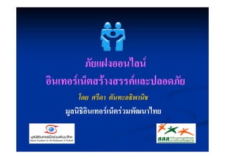 ภัยแฝงออนไลน
อินเทอรเน็ตสรางสรรคและปลอดภัย
        โดย ศรีดา ตันทะอธิพานิช
    มูลนิธิอินเทอรเน็ตรวมพัฒนาไทย
 