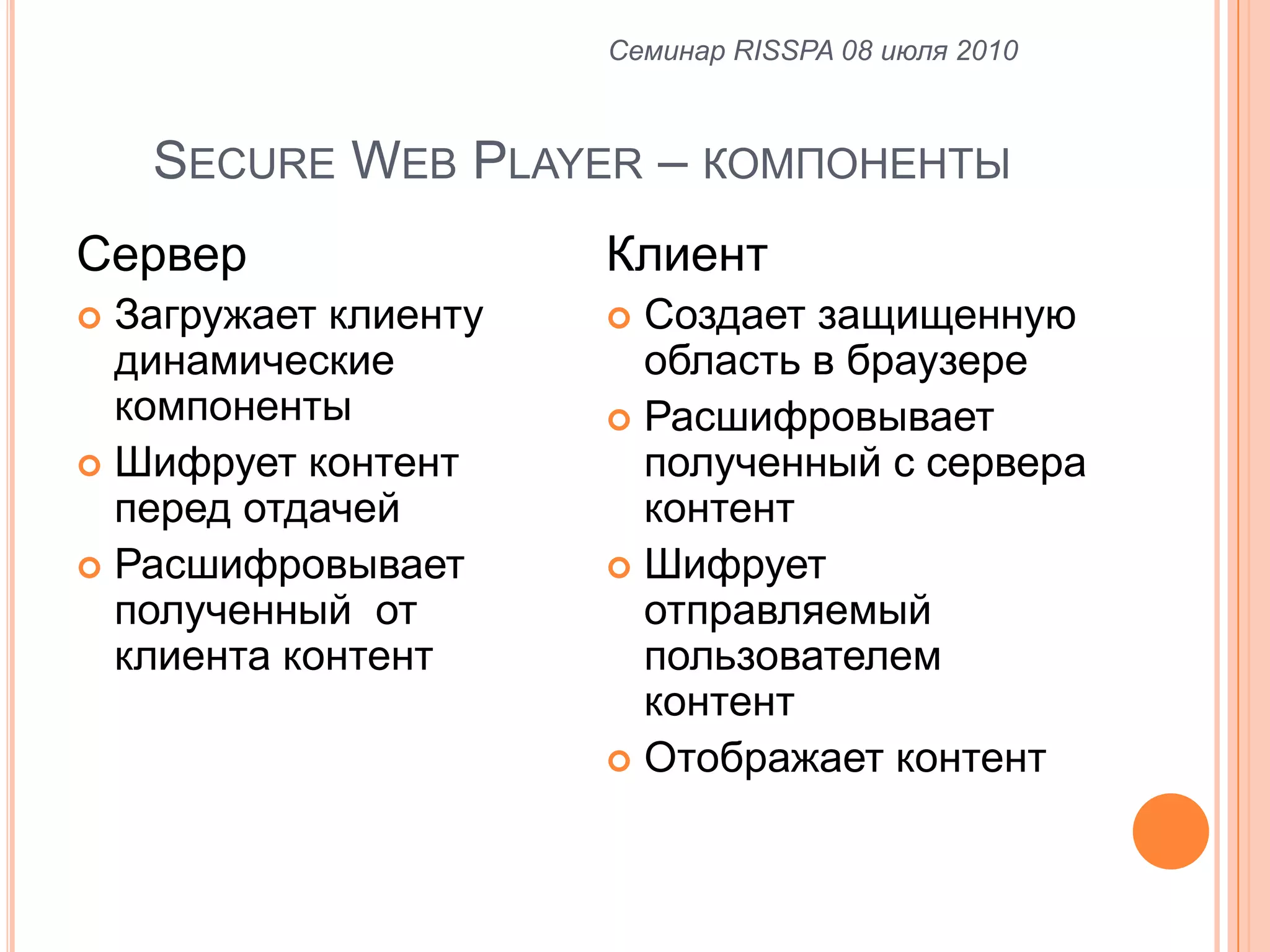 Secure Web Player – компонентыСерверЗагружает клиенту динамические компоненты Шифрует контент перед отдачейРасшифровывает полученный  от клиента контентКлиентСоздает защищенную областьв браузереРасшифровывает полученный с сервера контентШифрует отправляемый пользователем контентОтображает контентСеминар RISSPA 08 июля 2010