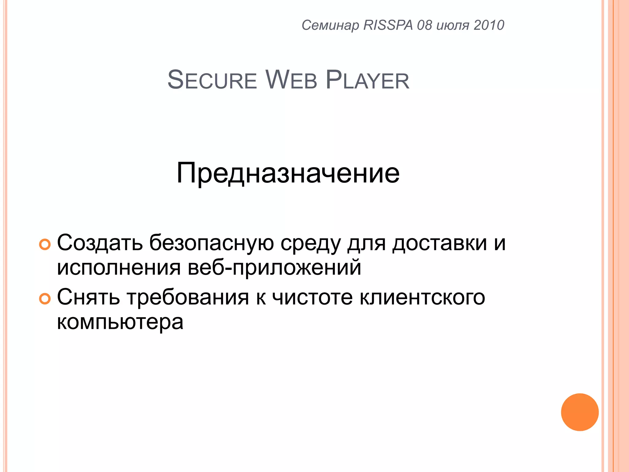 Secure Web PlayerСеминар RISSPA 08 июля 2010ПредназначениеСоздать безопасную среду для доставки и исполнения веб-приложенийСнять требования к чистоте клиентского компьютера