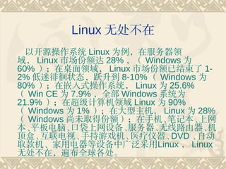 Linux ޴
  ԿԴϵͳ Linux Ϊڷ
 Linux гݶ 28%  Windows Ϊ
60%  Linux гݶѽ 1-
2% ǻ״̬Ծ 8-10%  Windows Ϊ
80% Ƕʽϵͳ Linux Ϊ 25.6%
 Win CE Ϊ 7.9% ȫ Windows ϵͳΪ
21.9% ڳ Linux Ϊ 90%
 Windows Ϊ 1% ڴ Linux Ϊ 28%
 Windows δȡ÷ݶֻ       ʼǱ 
 ƽԡ   ڴ豸      · 
С  ӡ    ֳϷ ҽ   DVD Զ
ȡõ豸й㷺Linux  Linux
޴ڣ鲼ȫ
 