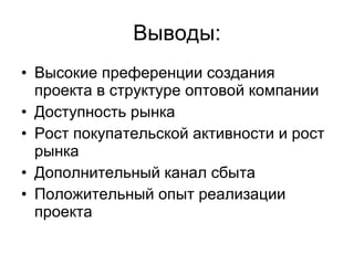 Выводы: Высокие преференции создания проекта в структуре оптовой компании Доступность рынка Рост покупательской активности и рост рынка Дополнительный канал сбыта Положительный опыт реализации проекта 
