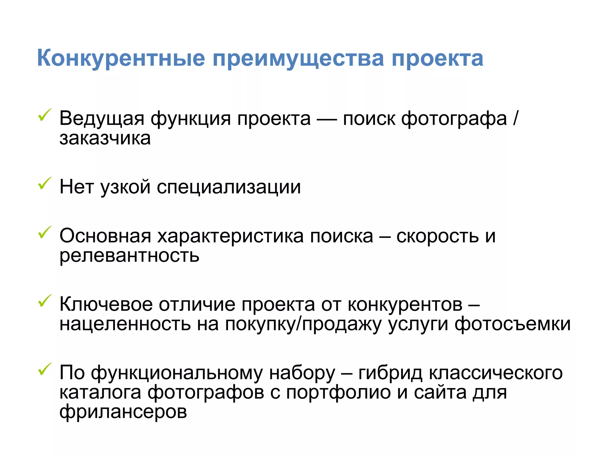 Конкурентные преимущества проекта Ведущая функция проекта — поиск фотографа  /  заказчика  Нет узкой специализации Основная характеристика поиска – скорость и релевантность Ключевое отличие проекта от конкурентов – нацеленность на покупку/продажу услуги фотосъемки По функциональному набору – гибрид классического каталога фотографов с портфолио и сайта для фрилансеров  