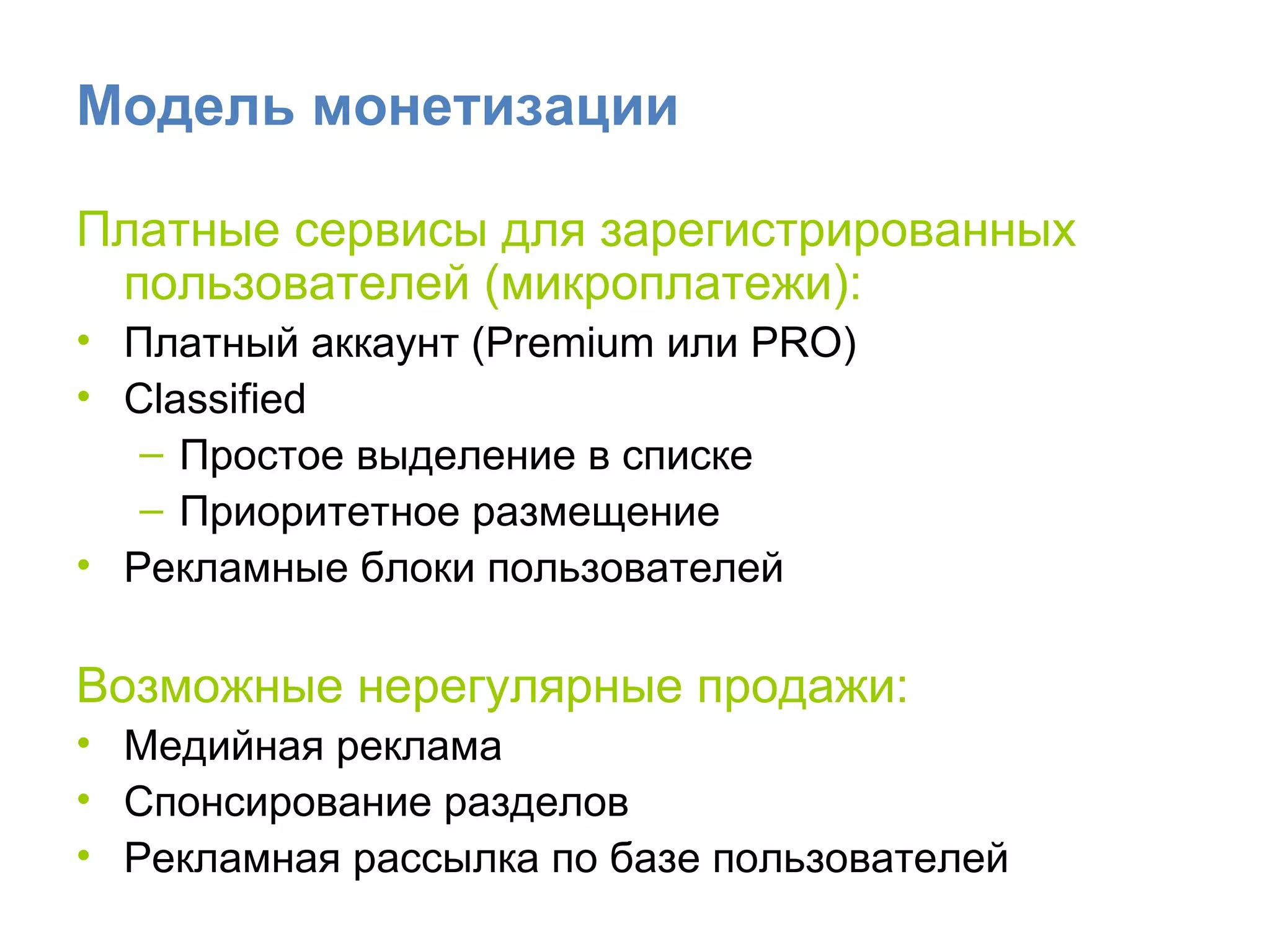 Модель монетизации Платные сервисы для зарегистрированных пользователей (микроплатежи): Платный аккаунт  (Premium  или  PRO) Classified  Простое выделение в списке Приоритетное размещение Рекламные блоки пользователей Возможные нерегулярные продажи: Медийная реклама Спонсирование разделов Рекламная рассылка по базе пользователей 