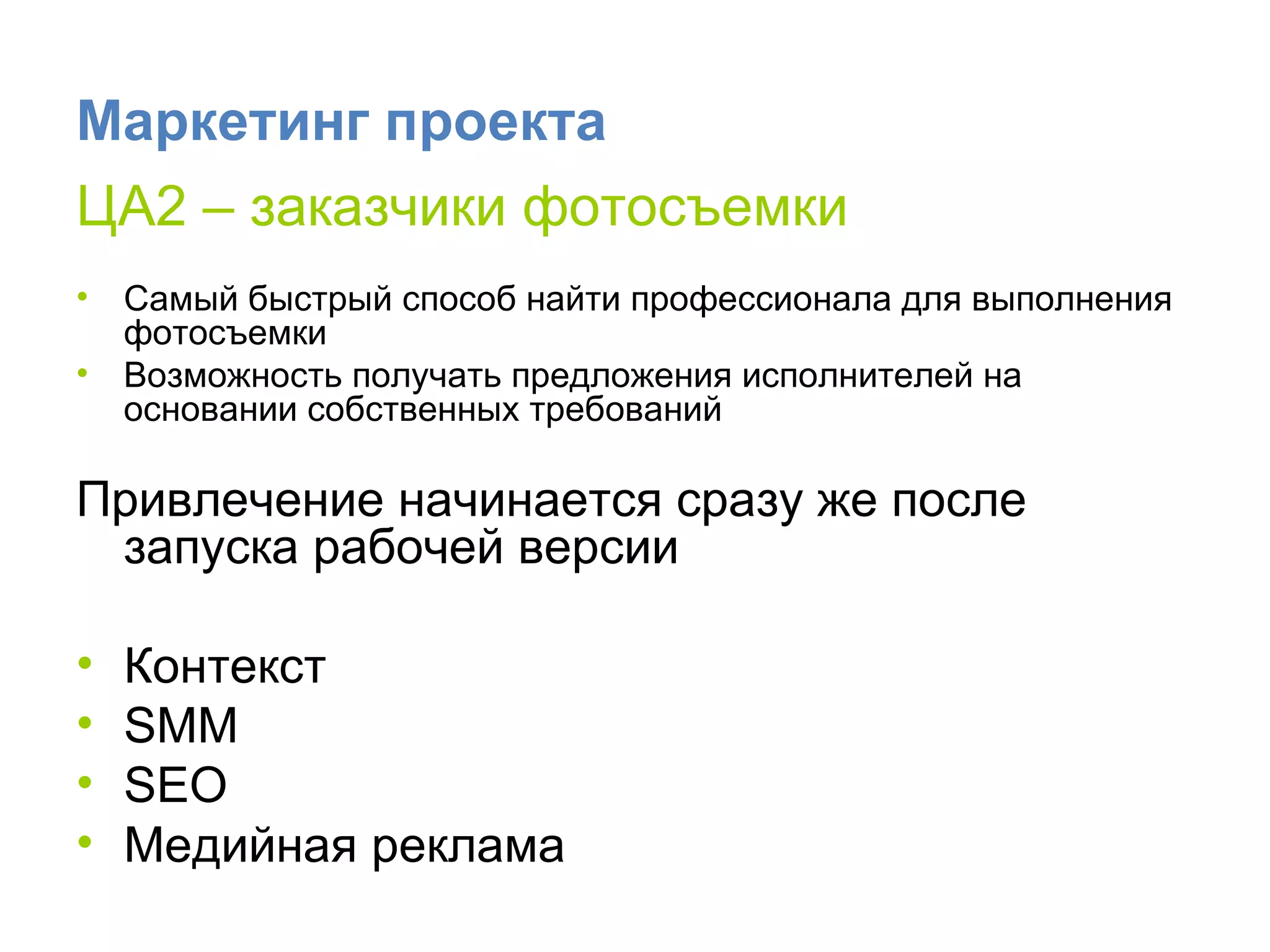 Маркетинг проекта ЦА2 – заказчики фотосъемки Самый быстрый способ найти профессионала для выполнения фотосъемки Возможность получать предложения исполнителей на основании собственных требований Привлечение начинается сразу же после запуска рабочей версии Контекст SMM  SEO Медийная реклама 
