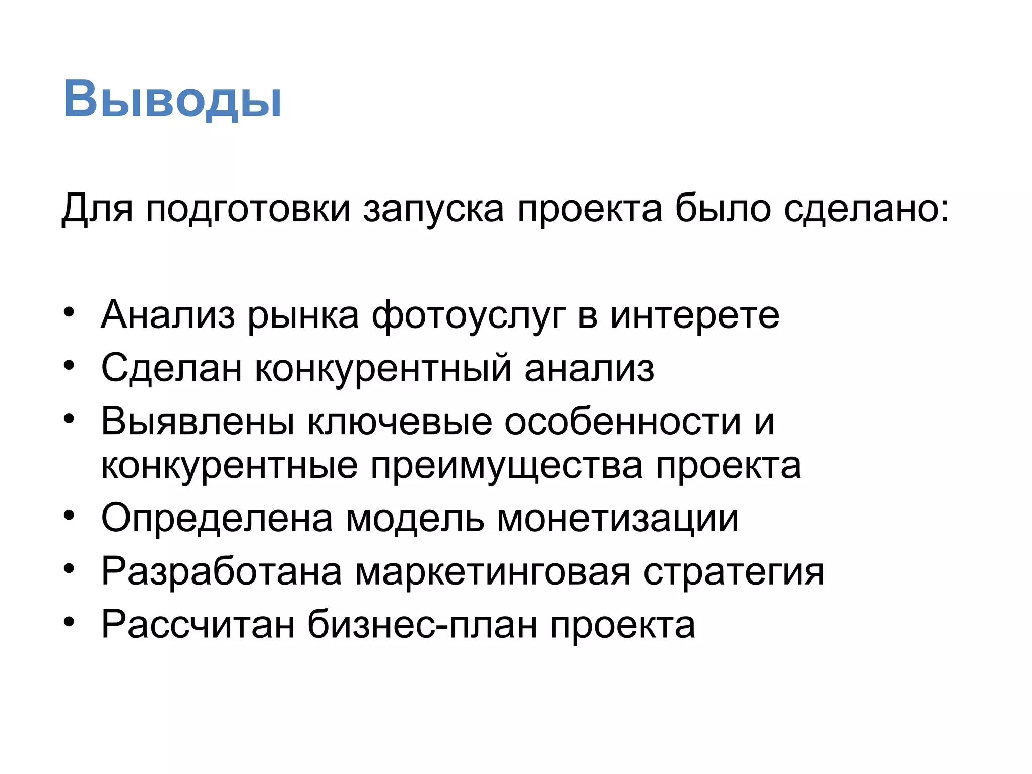 Выводы Для подготовки запуска проекта было сделано: Анализ рынка фотоуслуг в интерете Сделан конкурентный анализ Выявлены ключевые особенности и конкурентные преимущества проекта Определена модель монетизации Разработана маркетинговая стратегия Рассчитан бизнес-план проекта 