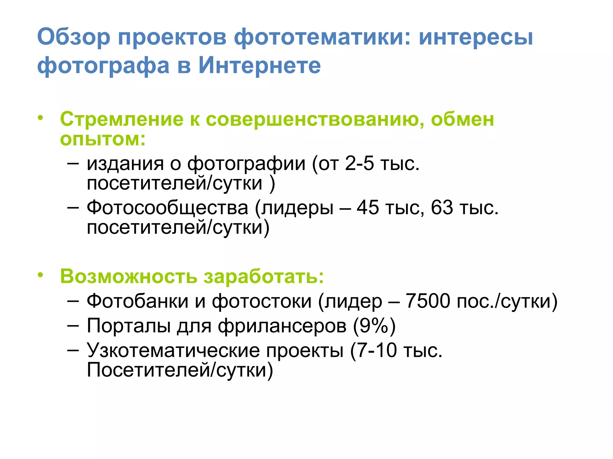 Обзор проектов фототематики: интересы фотографа в Интернете Стремление к совершенствованию, обмен опытом: издания о фотографии (от 2-5 тыс. посетителей / сутки ) Фотосообщества (лидеры – 45 тыс, 63 тыс. посетителей / сутки) Возможность заработать: Фотобанки и фотостоки (лидер – 7500 пос. / сутки) Порталы для фрилансеров (9%) Узкотематические проекты (7-10 тыс. Посетителей / сутки) 