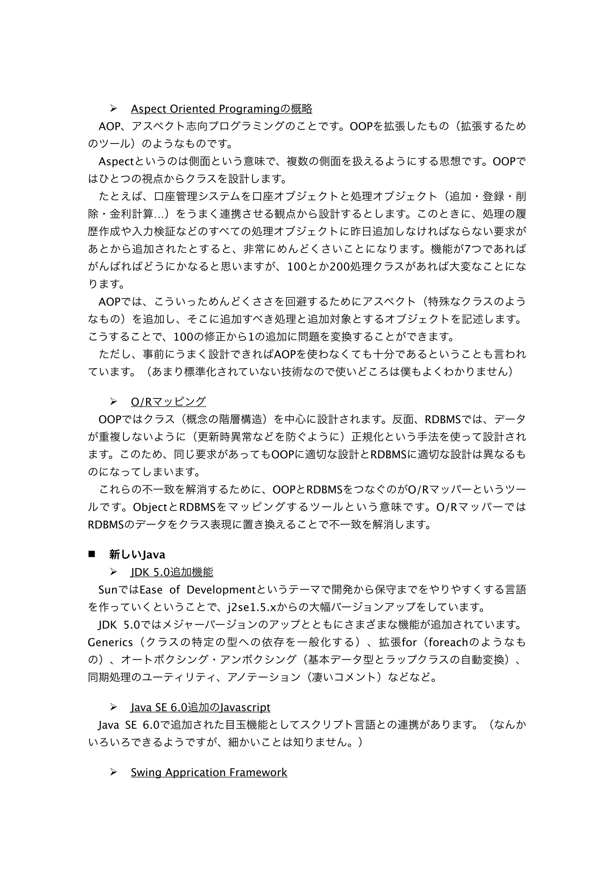     Aspect Oriented Programing
    AOP                                                 OOP


    Aspect                                                                        OOP



                …


                                                                              7
                                            100    200


    AOP


                     100          1
                                          AOP



         O/R
    OOP                                                             RDBMS


                                          OOP             RDBMS


                                          OOP   RDBMS             O/R
          Object     RDBMS                                              O/R
RDBMS

             Java
         JDK 5.0
    Sun      Ease of Development
                              j2se1.5.x
    JDK 5.0
Generics                                                      for   foreach




         Java SE 6.0        Javascript
    Java SE 6.0



         Swing Apprication Framework
 