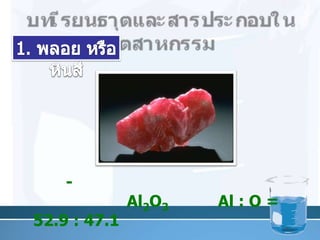 บทเรียนธาตุและสารประกอบในอุตสาหกรรม1. พลอย หรือหินสี       - พลอยในตระกูลคอรันดัม ซึ่งประกอบด้วย Al2O3โดยมี Al : O = 52.9 : 47.1 โดยมวล 10