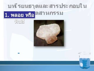 บทเรียนธาตุและสารประกอบในอุตสาหกรรม1. พลอย หรือหินสี	- พลอยในตระกูลควอทซ์ เช่น ซานิดีนเบริลเพอริดอท โทแปช เป็นต้น 14